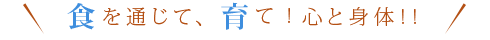 食を通じて、育て！心と身体！！